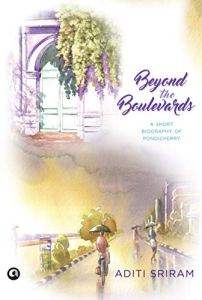Beyond the Boulevards: A Short Bioigraphy of Pondicherry by Aditi Sriram